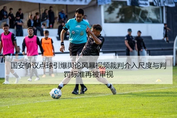 国安争议点球引爆舆论风暴视频裁判介入尺度与判罚标准再被审视